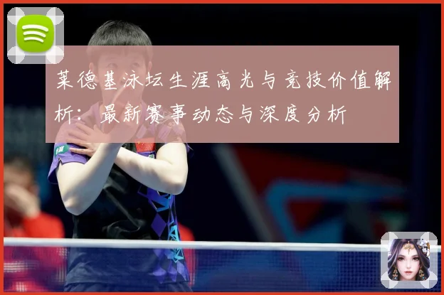 莱德基泳坛生涯高光与竞技价值解析：最新赛事动态与深度分析