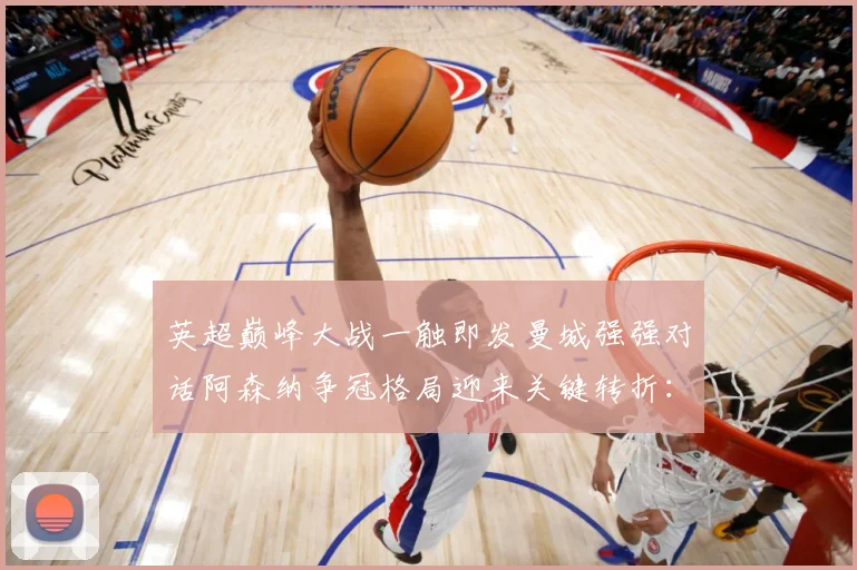 英超巅峰大战一触即发曼城强强对话阿森纳争冠格局迎来关键转折：最新赛事动态与深度分析