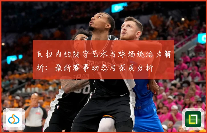 瓦拉内的防守艺术与球场统治力解析：最新赛事动态与深度分析