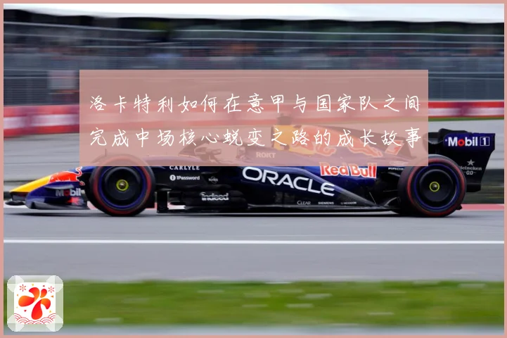 洛卡特利如何在意甲与国家队之间完成中场核心蜕变之路的成长故事：最新赛事动态与深度分析
