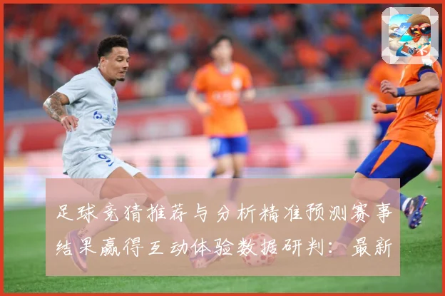 足球竞猜推荐与分析精准预测赛事结果赢得互动体验数据研判：最新赛事动态与深度分析