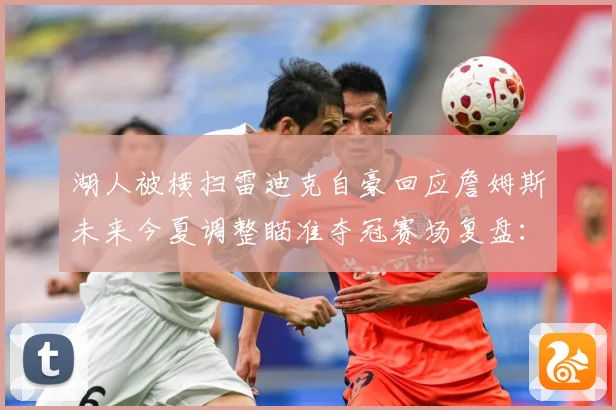 湖人被横扫雷迪克自豪回应詹姆斯未来今夏调整瞄准夺冠赛场复盘：最新赛事动态与深度分析