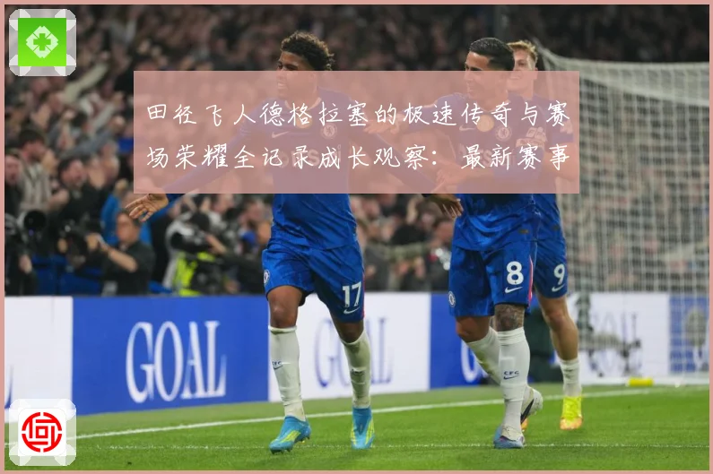 田径飞人德格拉塞的极速传奇与赛场荣耀全记录成长观察：最新赛事动态与深度分析