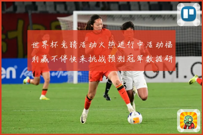 世界杯竞猜活动火热进行中活动福利赢不停快来挑战预测冠军数据研判：最新赛事动态与深度分析