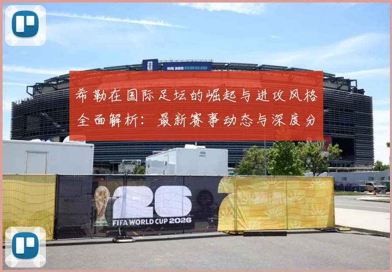 希勒在国际足坛的崛起与进攻风格全面解析：最新赛事动态与深度分析