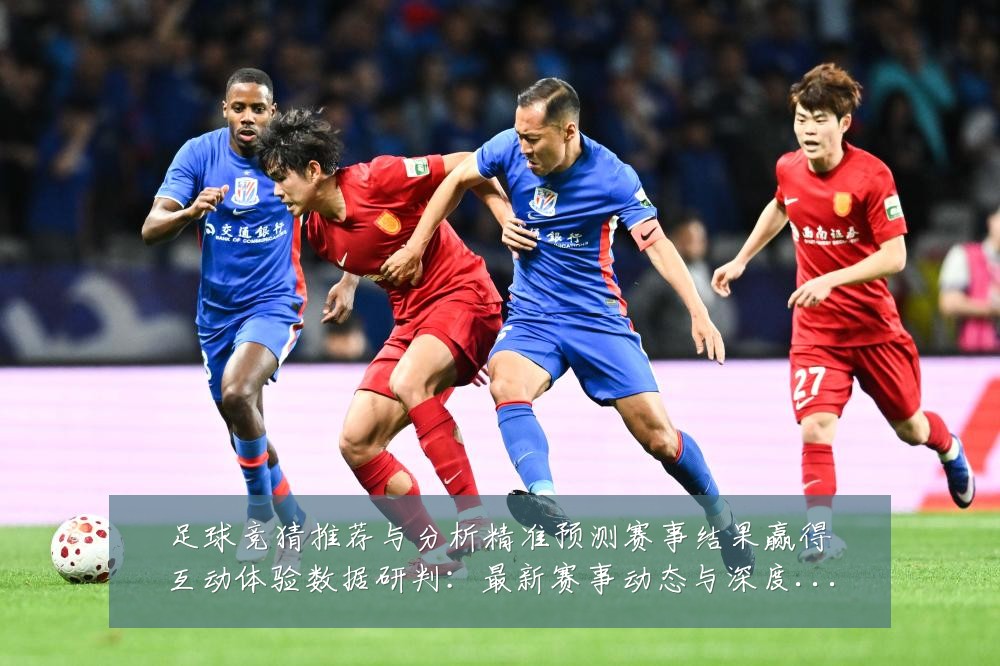 足球竞猜推荐与分析精准预测赛事结果赢得互动体验数据研判:最新赛事动态与深度分析