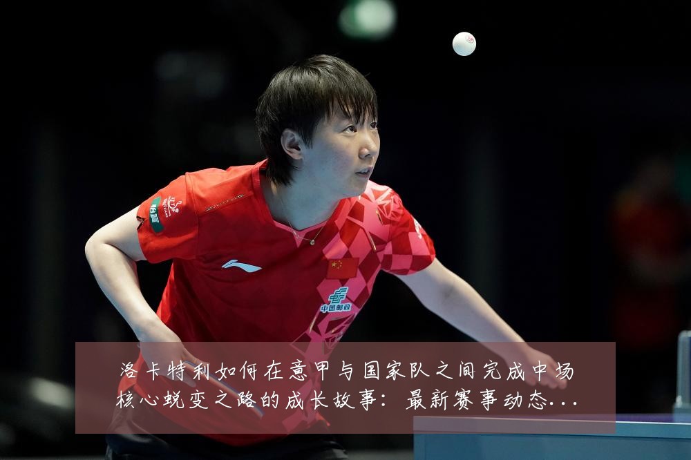 洛卡特利如何在意甲与国家队之间完成中场核心蜕变之路的成长故事:最新赛事动态与深度分析