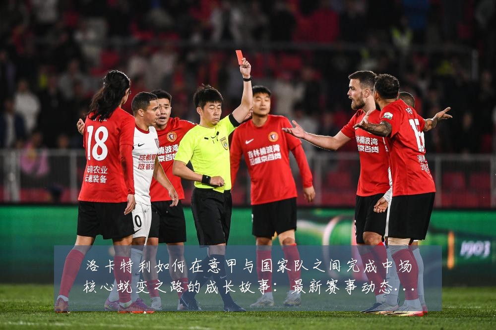 洛卡特利如何在意甲与国家队之间完成中场核心蜕变之路的成长故事:最新赛事动态与深度分析