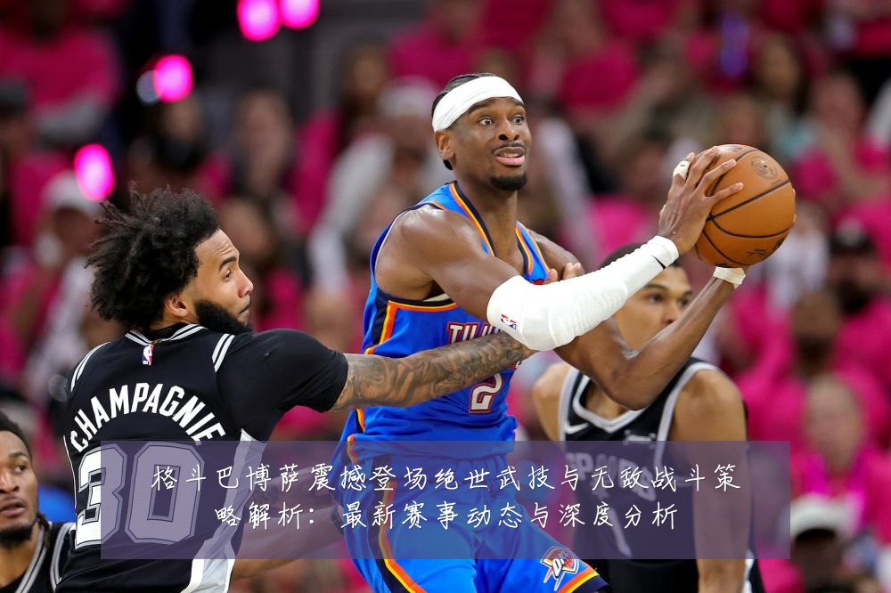 格斗巴博萨震撼登场绝世武技与无敌战斗策略解析:最新赛事动态与深度分析