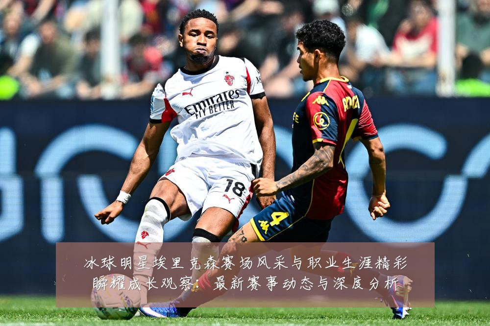 冰球明星埃里克森赛场风采与职业生涯精彩瞬耀成长观察:最新赛事动态与深度分析