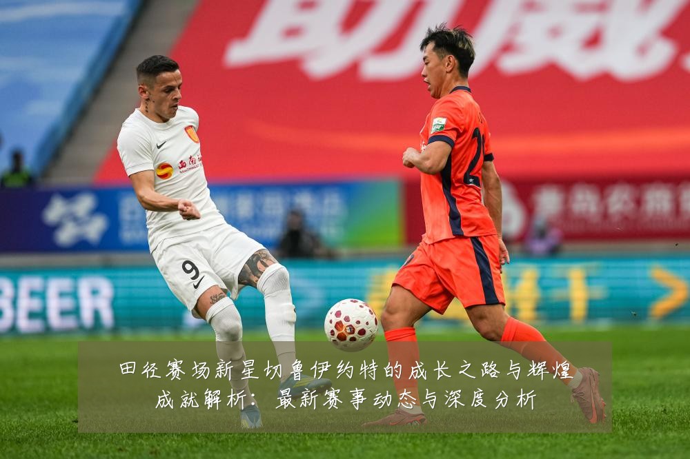 田径赛场新星切鲁伊约特的成长之路与辉煌成就解析:最新赛事动态与深度分析