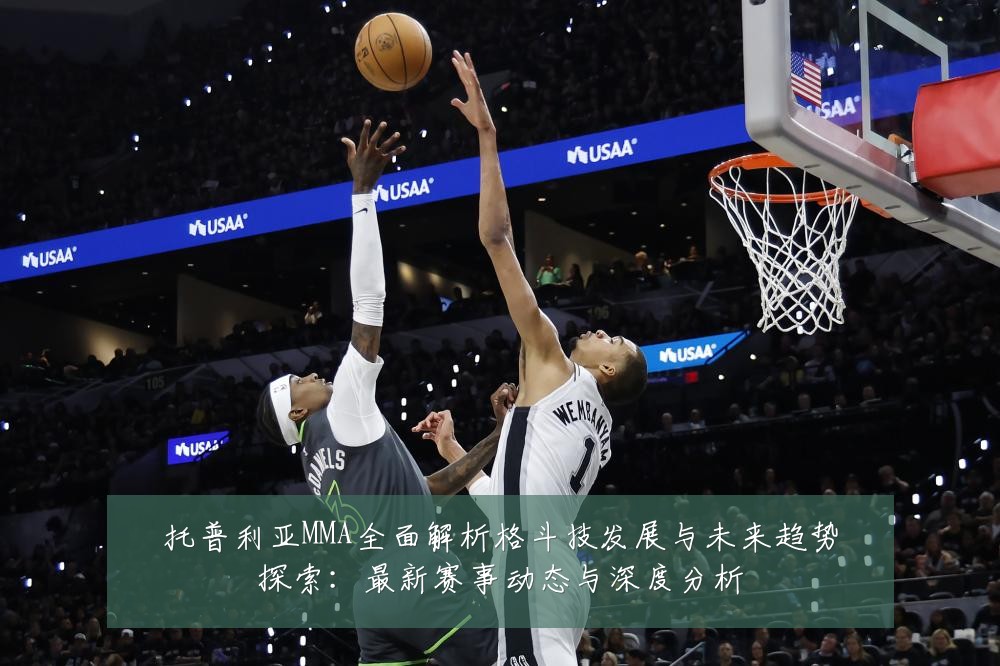 托普利亚MMA全面解析格斗技发展与未来趋势探索:最新赛事动态与深度分析