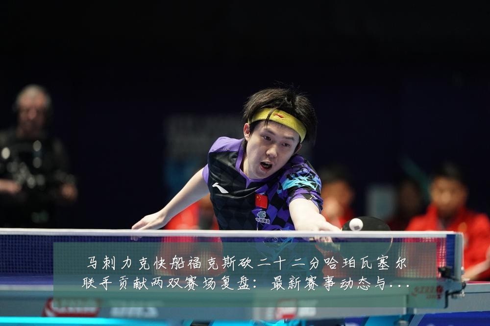 马刺力克快船福克斯砍二十二分哈珀瓦塞尔联手贡献两双赛场复盘:最新赛事动态与深度分析