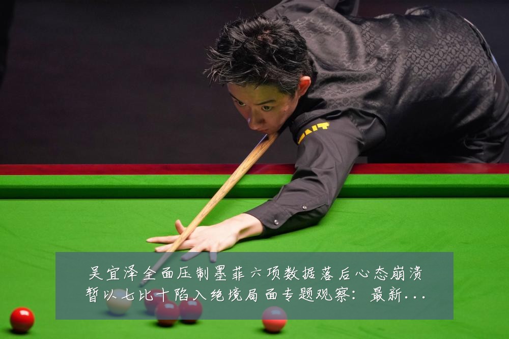 吴宜泽全面压制墨菲六项数据落后心态崩溃暂以七比十陷入绝境局面专题观察:最新赛事动态与深度分析