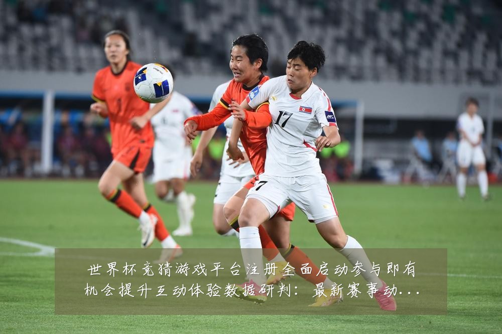 世界杯竞猜游戏平台注册全面启动参与即有机会提升互动体验数据研判:最新赛事动态与深度分析