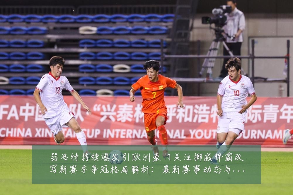 瑟洛特持续爆发引欧洲豪门关注挪威锋霸改写新赛季争冠格局解析:最新赛事动态与深度分析