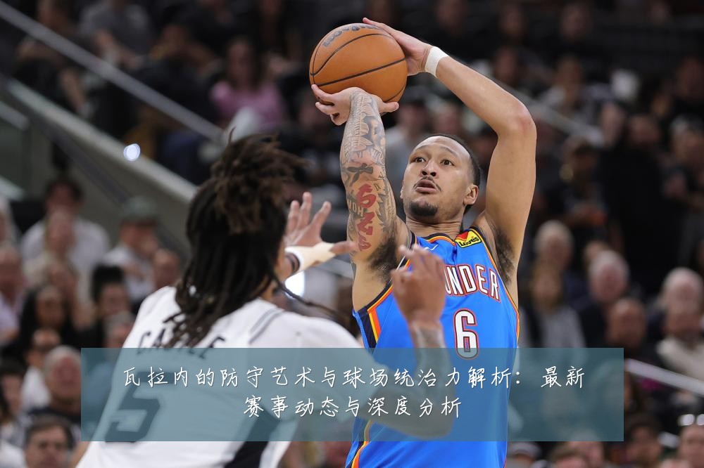 瓦拉内的防守艺术与球场统治力解析:最新赛事动态与深度分析