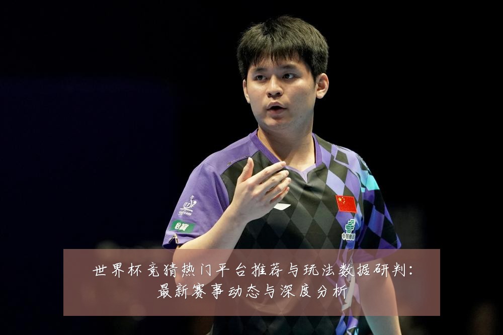 世界杯竞猜热门平台推荐与玩法数据研判:最新赛事动态与深度分析