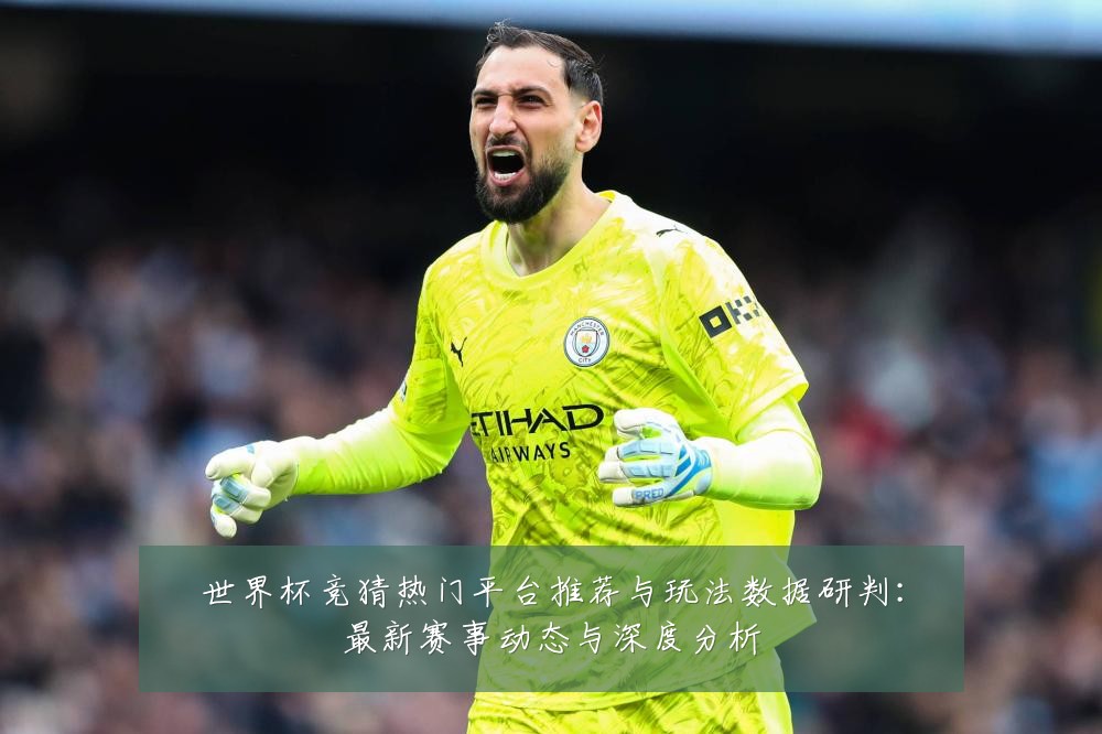 世界杯竞猜热门平台推荐与玩法数据研判:最新赛事动态与深度分析