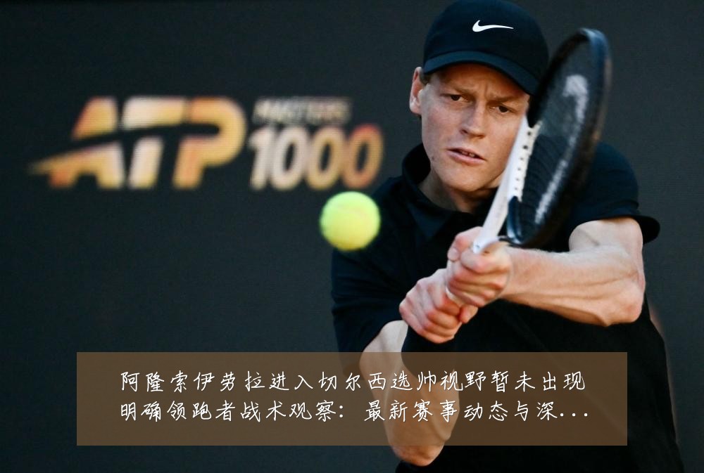 阿隆索伊劳拉进入切尔西选帅视野暂未出现明确领跑者战术观察:最新赛事动态与深度分析